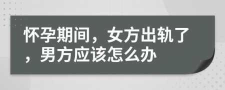怀孕期间，女方出轨了，男方应该怎么办