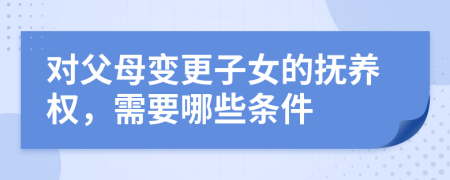 对父母变更子女的抚养权，需要哪些条件