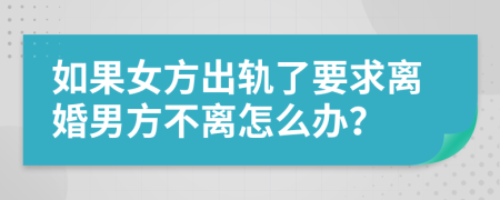 如果女方出轨了要求离婚男方不离怎么办？