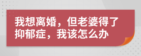 我想离婚，但老婆得了抑郁症，我该怎么办