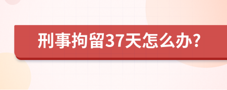 刑事拘留37天怎么办?