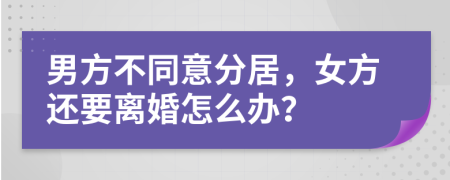 男方不同意分居，女方还要离婚怎么办？