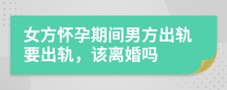 女方怀孕期间男方出轨要出轨，该离婚吗