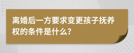 离婚后一方要求变更孩子抚养权的条件是什么？