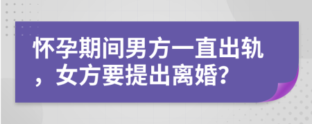 怀孕期间男方一直出轨，女方要提出离婚？