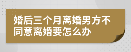 婚后三个月离婚男方不同意离婚要怎么办