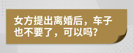 女方提出离婚后，车子也不要了，可以吗？
