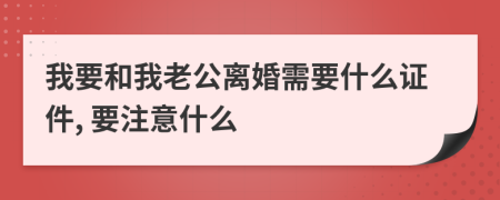 我要和我老公离婚需要什么证件, 要注意什么
