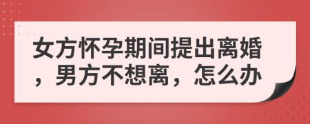 女方怀孕期间提出离婚，男方不想离，怎么办