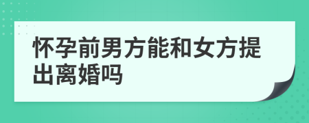 怀孕前男方能和女方提出离婚吗