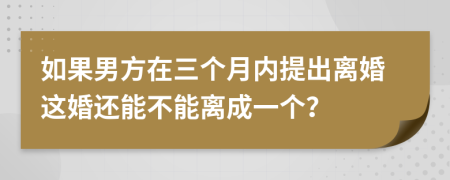 如果男方在三个月内提出离婚这婚还能不能离成一个？