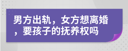 男方出轨，女方想离婚，要孩子的抚养权吗