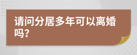 请问分居多年可以离婚吗？