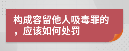 构成容留他人吸毒罪的，应该如何处罚