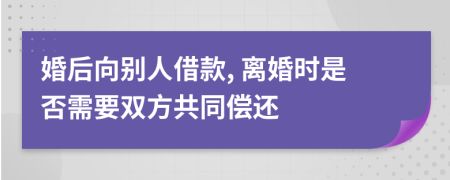 婚后向别人借款, 离婚时是否需要双方共同偿还