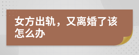 女方出轨，又离婚了该怎么办