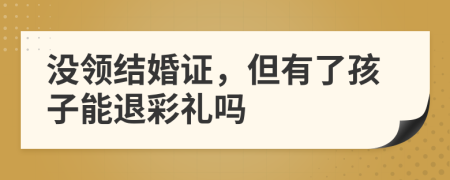 没领结婚证，但有了孩子能退彩礼吗