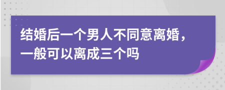 结婚后一个男人不同意离婚，一般可以离成三个吗