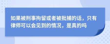 如果被刑事拘留或者被批捕的话，只有律师可以会见到的情况，是真的吗