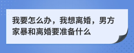 我要怎么办，我想离婚，男方家暴和离婚要准备什么