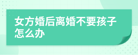 女方婚后离婚不要孩子怎么办