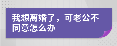 我想离婚了，可老公不同意怎么办