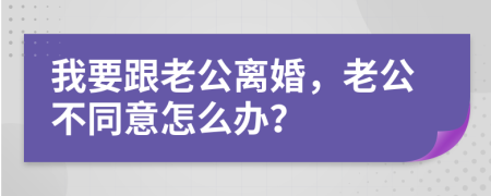 我要跟老公离婚，老公不同意怎么办？