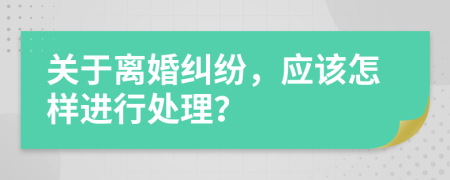 关于离婚纠纷，应该怎样进行处理？