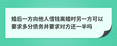 婚后一方向他人借钱离婚时另一方可以要求多分债务并要求对方还一半吗