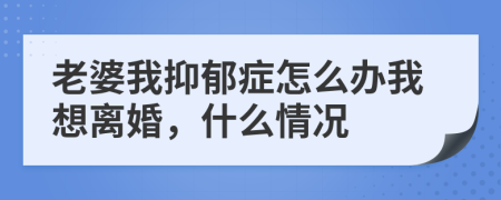 老婆我抑郁症怎么办我想离婚，什么情况