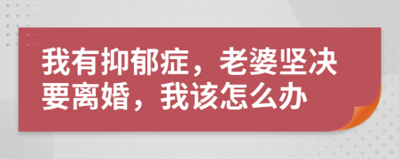 我有抑郁症，老婆坚决要离婚，我该怎么办