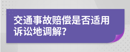 交通事故赔偿是否适用诉讼地调解？