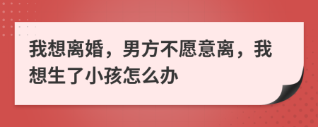 我想离婚，男方不愿意离，我想生了小孩怎么办