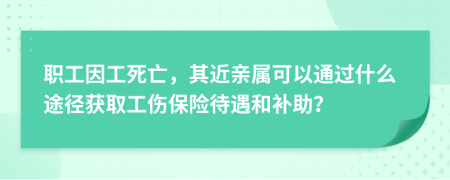  职工因工死亡，其近亲属可以通过什么途径获取工伤保险待遇和补助？