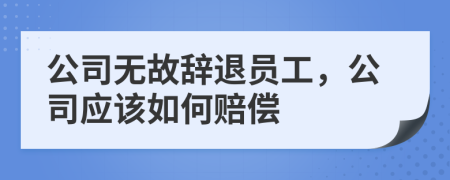 公司无故辞退员工，公司应该如何赔偿