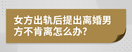 女方出轨后提出离婚男方不肯离怎么办?