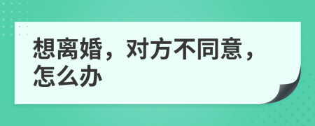 想离婚，对方不同意，怎么办