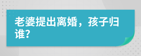 老婆提出离婚，孩子归谁？