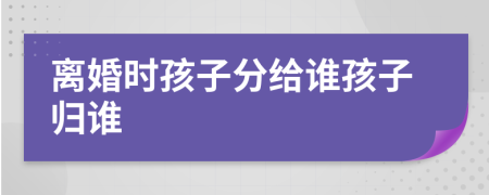 离婚时孩子分给谁孩子归谁