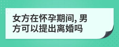 女方在怀孕期间, 男方可以提出离婚吗