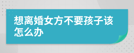 想离婚女方不要孩子该怎么办