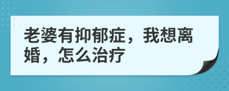 老婆有抑郁症，我想离婚，怎么治疗