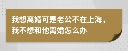 我想离婚可是老公不在上海，我不想和他离婚怎么办