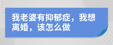 我老婆有抑郁症，我想离婚，该怎么做