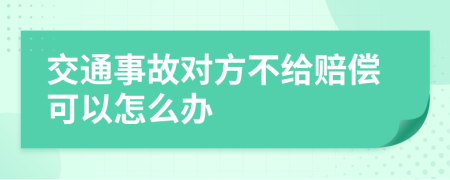 交通事故对方不给赔偿可以怎么办