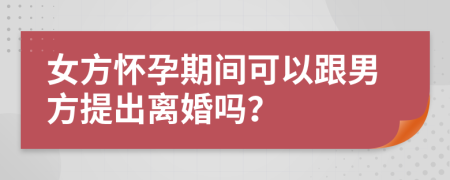 女方怀孕期间可以跟男方提出离婚吗？