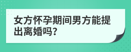 女方怀孕期间男方能提出离婚吗？