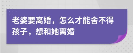 老婆要离婚，怎么才能舍不得孩子，想和她离婚