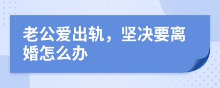 老公爱出轨，坚决要离婚怎么办