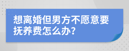 想离婚但男方不愿意要抚养费怎么办？